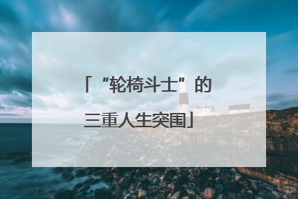 “轮椅斗士”的三重人生突围