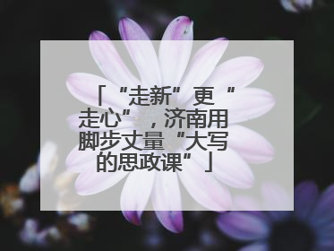 “走新”更“走心”，济南用脚步丈量“大写的思政课”