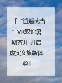 “逍遥武当”VR双馆暑期齐开 开启虚实文旅新体验