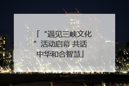 “遇见三峡文化”活动启幕 共话中华和合智慧