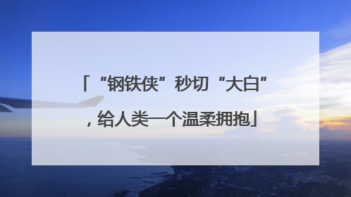 “钢铁侠”秒切“大白”，给人类一个温柔拥抱