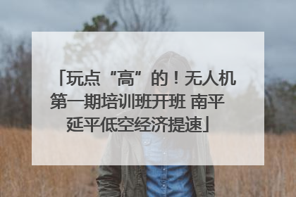 玩点“高”的！无人机第一期培训班开班 南平延平低空经济提速