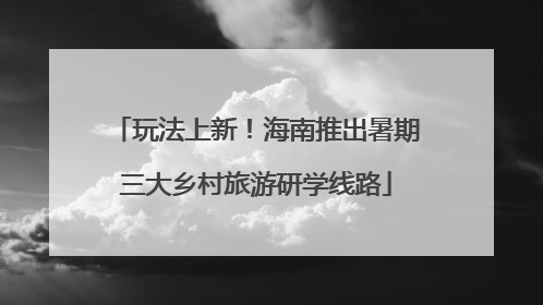 玩法上新！海南推出暑期三大乡村旅游研学线路