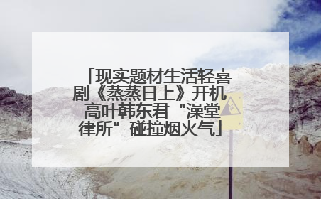现实题材生活轻喜剧《蒸蒸日上》开机 高叶韩东君“澡堂律所”碰撞烟火气