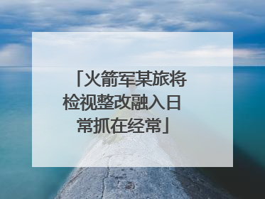 火箭军某旅将检视整改融入日常抓在经常