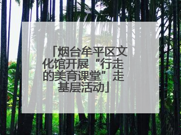 烟台牟平区文化馆开展“行走的美育课堂”走基层活动