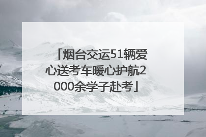 烟台交运51辆爱心送考车暖心护航2000余学子赴考