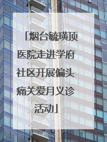 烟台毓璜顶医院走进学府社区开展偏头痛关爱月义诊活动