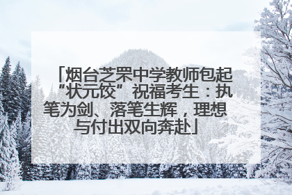 烟台芝罘中学教师包起“状元饺”祝福考生：执笔为剑、落笔生辉，理想与付出双向奔赴