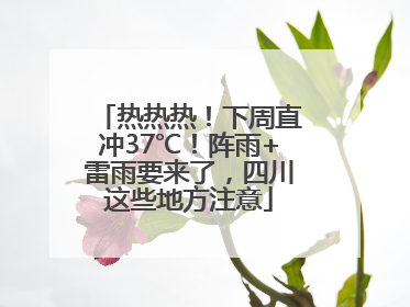 热热热！下周直冲37℃！阵雨+雷雨要来了，四川这些地方注意