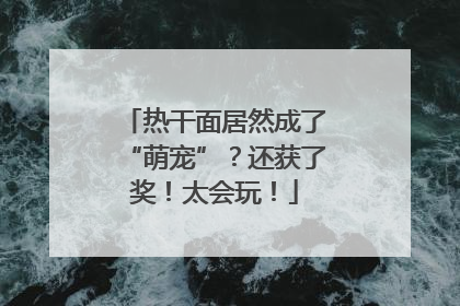热干面居然成了“萌宠”？还获了奖！太会玩！