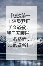 热搜第一！演员尹正长文道歉：我口无遮拦，我矫情，活该被骂