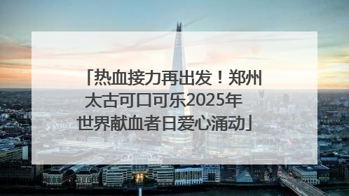 热血接力再出发！郑州太古可口可乐2025年世界献血者日爱心涌动