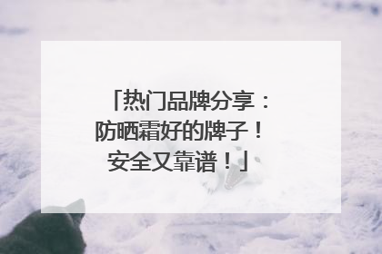 热门品牌分享：防晒霜好的牌子！安全又靠谱！