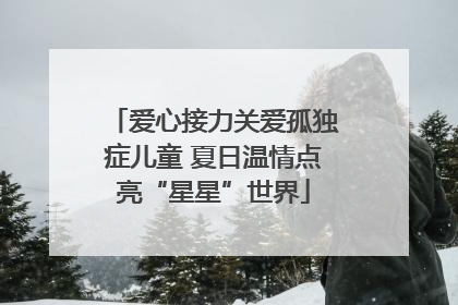 爱心接力关爱孤独症儿童 夏日温情点亮“星星”世界
