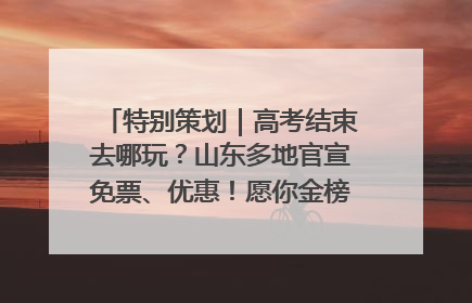 特别策划｜高考结束去哪玩？山东多地官宣免票、优惠！愿你金榜题名，更愿你在旅途中找到新的自己！