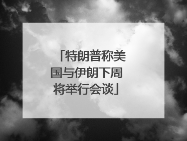 特朗普称美国与伊朗下周将举行会谈