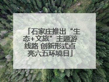 石家庄推出“生态+文旅”主题游线路 创新形式点亮六五环境日
