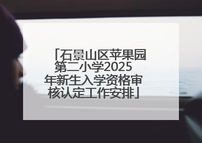 石景山区苹果园第二小学2025年新生入学资格审核认定工作安排
