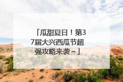 瓜甜夏日！第37届大兴西瓜节超强攻略来袭～