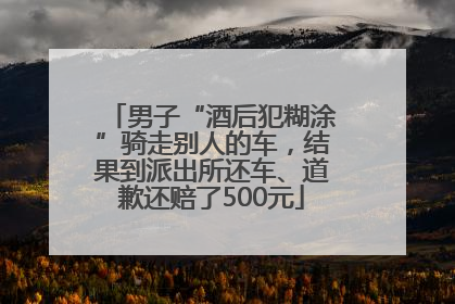 男子“酒后犯糊涂”骑走别人的车，结果到派出所还车、道歉还赔了500元