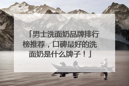 男士洗面奶品牌排行榜推荐，口碑最好的洗面奶是什么牌子！