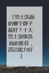男士洗面奶哪个牌子最好？十大男士顶级洗面奶推荐，清洁能力好