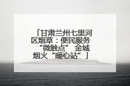 甘肃兰州七里河区烟草：便民服务“微触点” 金城烟火“暖心站”