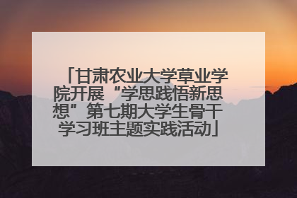 甘肃农业大学草业学院开展“学思践悟新思想”第七期大学生骨干学习班主题实践活动