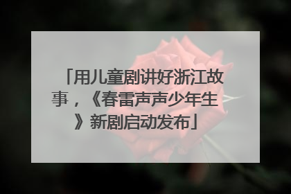 用儿童剧讲好浙江故事，《春雷声声少年生》新剧启动发布