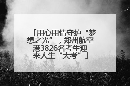 用心用情守护“梦想之光”，郑州航空港3826名考生迎来人生“大考”