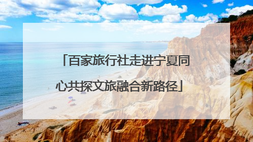 百家旅行社走进宁夏同心共探文旅融合新路径