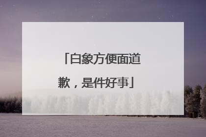 白象方便面道歉，是件好事