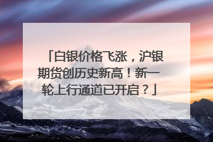白银价格飞涨，沪银期货创历史新高！新一轮上行通道已开启？