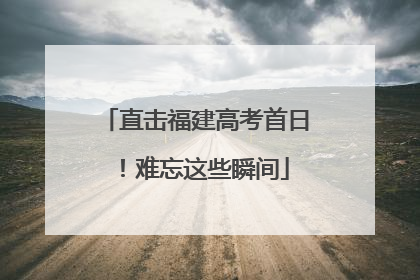 直击福建高考首日！难忘这些瞬间