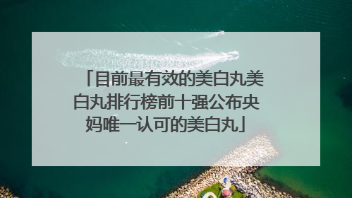 目前最有效的美白丸美白丸排行榜前十强公布央妈唯一认可的美白丸