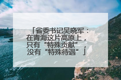 省委书记吴晓军：在青海这片高原上，只有“特殊贡献”，没有“特殊待遇”