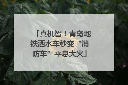 真机智！青岛地铁洒水车秒变“消防车”平息大火