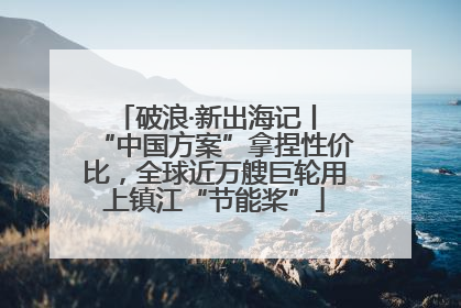 破浪·新出海记丨 “中国方案”拿捏性价比，全球近万艘巨轮用上镇江“节能桨”