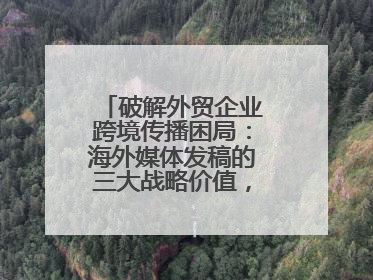破解外贸企业跨境传播困局：海外媒体发稿的三大战略价值，媒介盒子分享