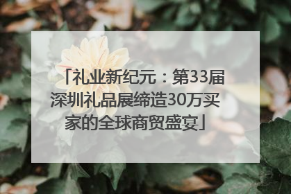 礼业新纪元：第33届深圳礼品展缔造30万买家的全球商贸盛宴