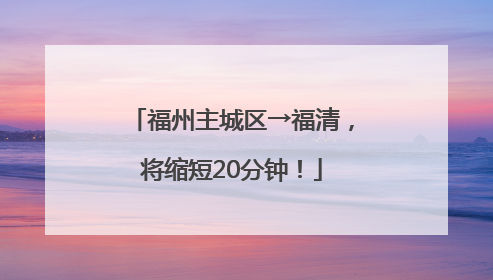 福州主城区→福清，将缩短20分钟！