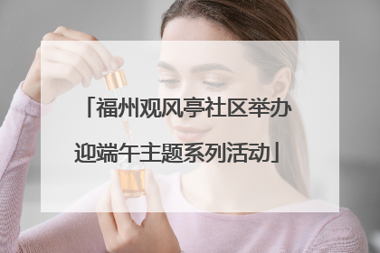 福州观风亭社区举办迎端午主题系列活动
