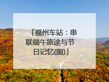 福州车站：串联端午旅途与节日记忆(图)
