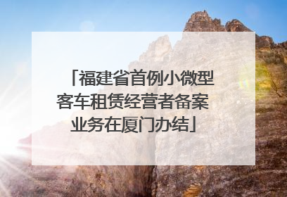 福建省首例小微型客车租赁经营者备案业务在厦门办结