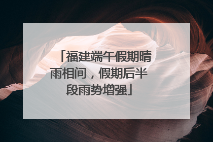 福建端午假期晴雨相间，假期后半段雨势增强