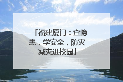 福建厦门：查隐患，学安全，防灾减灾进校园