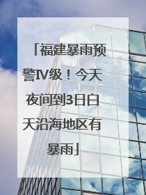 福建暴雨预警Ⅳ级！今天夜间到3日白天沿海地区有暴雨
