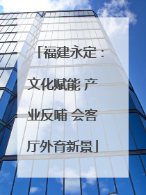 福建永定：文化赋能 产业反哺 会客厅外育新景
