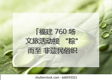 福建 760 场文旅活动接 “粽” 而至 非遗民俗织就端午文化图谱